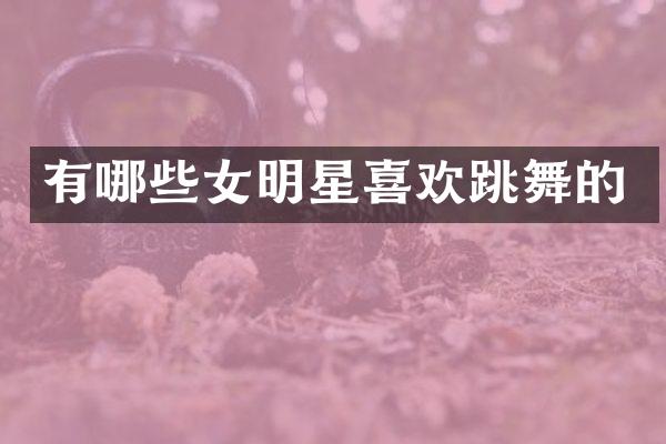 有哪些女明星喜欢跳舞的