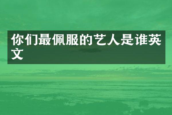 你们最佩服的艺人是谁英文