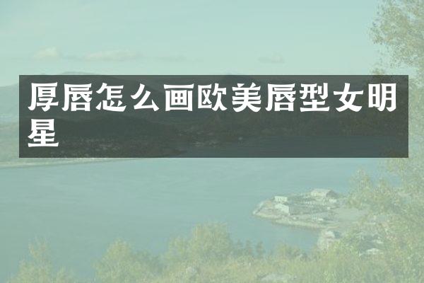 厚唇怎么画欧美唇型女明星
