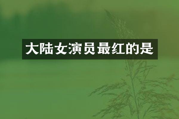 大陆女演员最红的是
