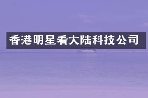 香港明星看大陆科技公司