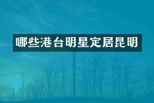哪些港台明星定居昆明