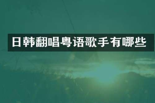 日韩翻唱粤语歌手有哪些