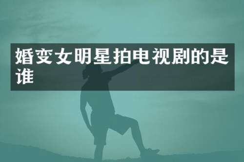 婚变女明星拍电视剧的是谁