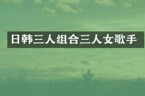 日韩三人组合三人女歌手