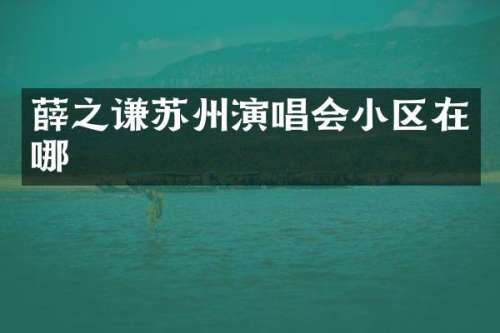 薛之谦苏州演唱会小区在哪