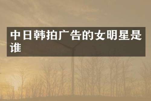 中日韩拍广告的女明星是谁
