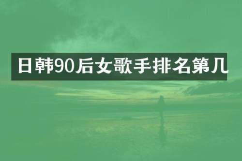 日韩90后女歌手排名第几