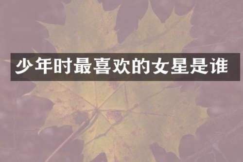少年时最喜欢的女星是谁