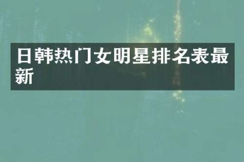 日韩热门女明星排名表最新