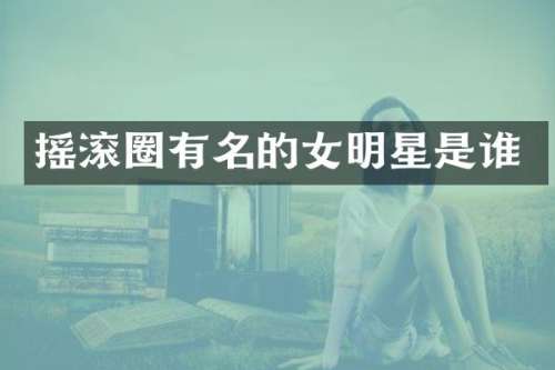 摇滚圈有名的女明星是谁