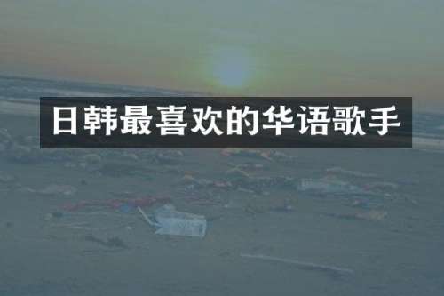 日韩最喜欢的华语歌手