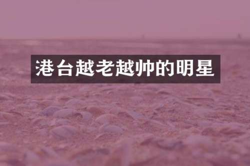 港台越老越帅的明星