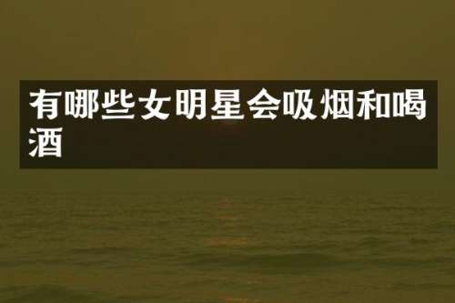 有哪些女明星会吸烟和喝酒