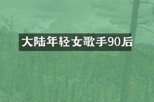 大陆年轻女歌手90后