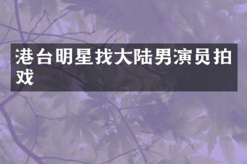 港台明星找大陆男演员拍戏