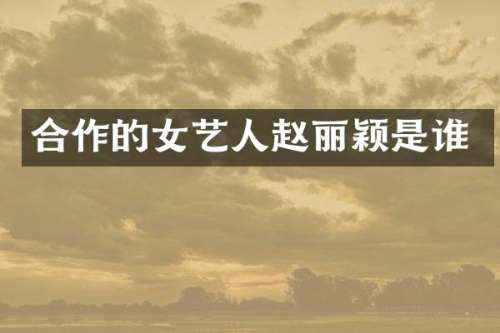 合作的女艺人赵丽颖是谁