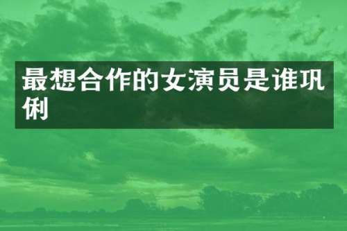 最想合作的女演员是谁巩俐