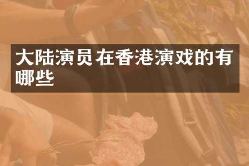 大陆演员在香港演戏的有哪些