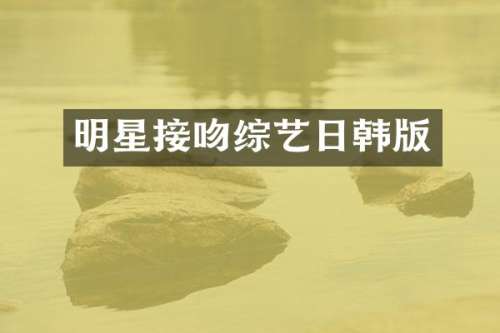 明星接吻综艺日韩版