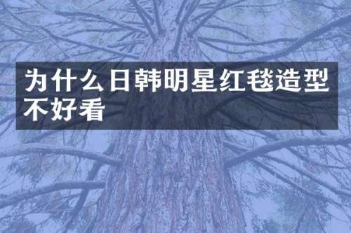 为什么日韩明星红毯造型不好看