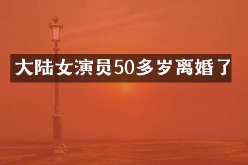 大陆女演员50多岁离婚了