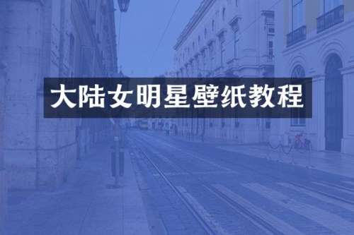 大陆女明星壁纸教程