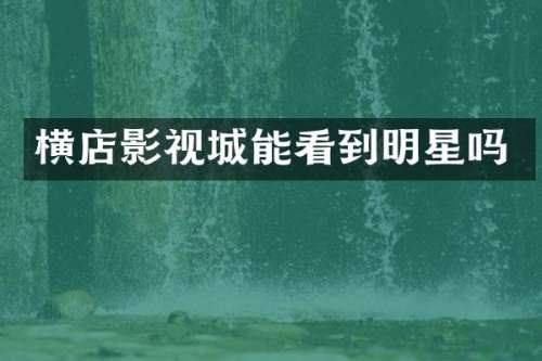 横店影视城能看到明星吗