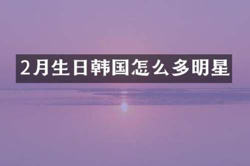 2月生日韩国怎么多明星