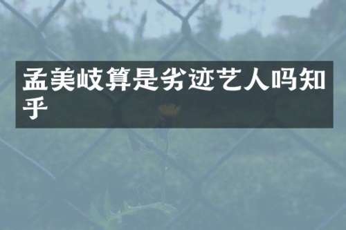 孟美岐算是劣迹艺人吗知乎