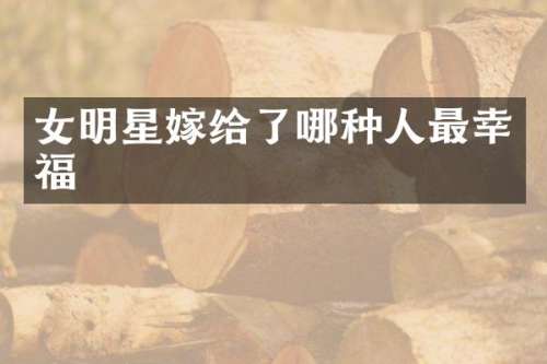 女明星嫁给了哪种人最幸福