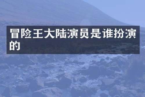 冒险王大陆演员是谁扮演的