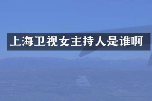 上海卫视女主持人是谁啊