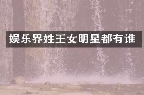娱乐界姓王女明星都有谁
