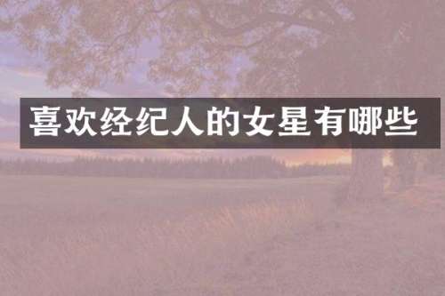 喜欢经纪人的女星有哪些