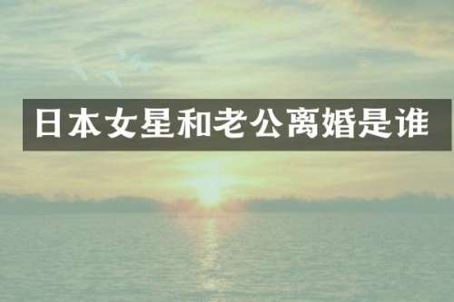 日本女星和老公离婚是谁