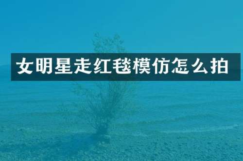 女明星走红毯模仿怎么拍