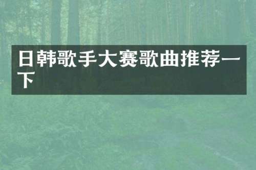 日韩歌手大赛歌曲推荐一下