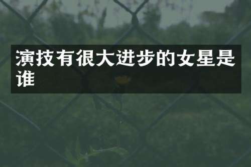 演技有很大进步的女星是谁