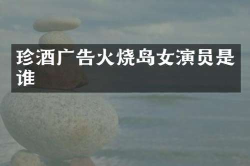 珍酒广告火烧岛女演员是谁