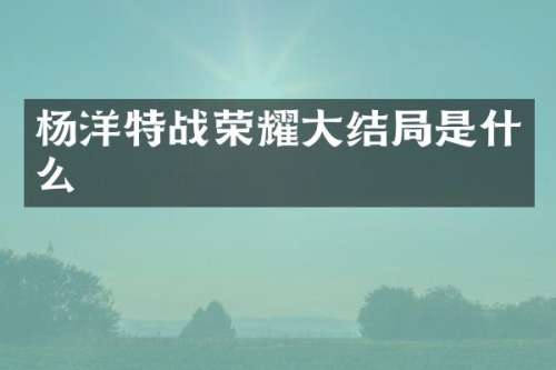 杨洋特战荣耀大结局是什么