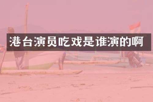 港台演员吃戏是谁演的啊