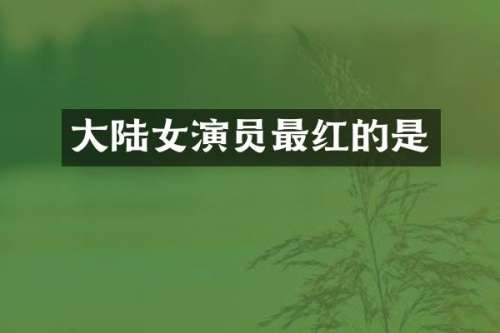 大陆女演员最红的是