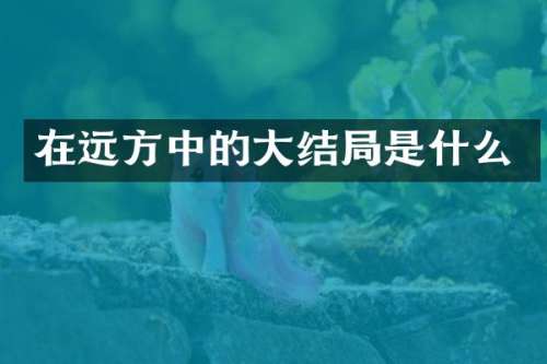 在远方中的大结局是什么