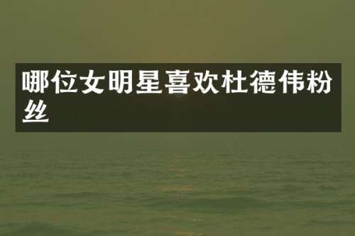 哪位女明星喜欢杜德伟粉丝
