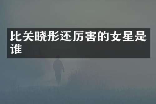比关晓彤还厉害的女星是谁