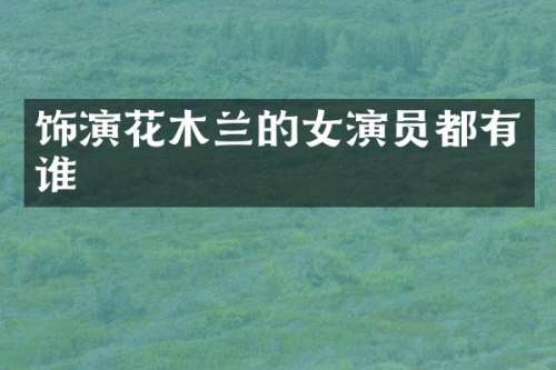 饰演花木兰的女演员都有谁