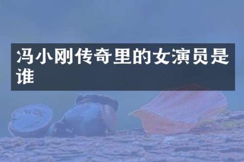 冯小刚传奇里的女演员是谁