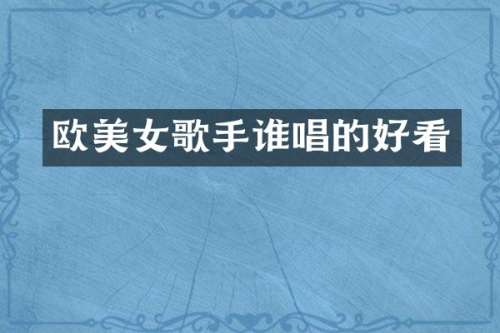欧歌手谁唱的好看