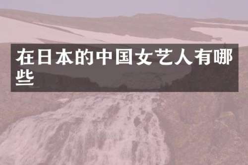 在日本的中国女艺人有哪些